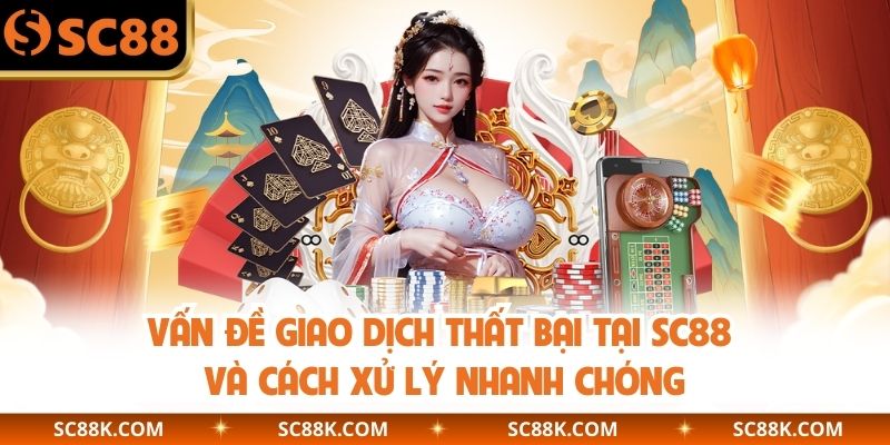 Vấn Đề Giao Dịch Thất Bại Tại SC88 Và Cách Xử Lý Nhanh Chóng